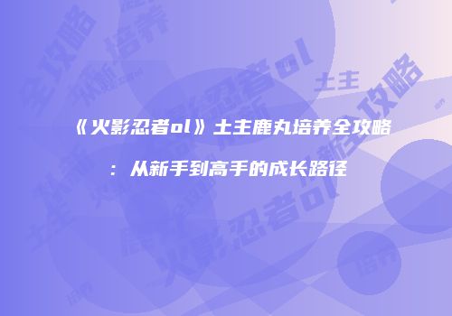 《火影忍者ol》土主鹿丸培养全攻略：从新手到高手的成长路径