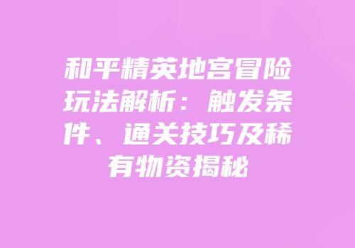 和平精英地宫冒险玩法解析：触发条件、通关技巧及稀有物资揭秘
