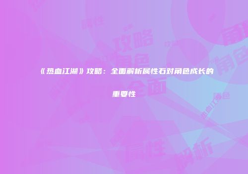 《热血江湖》攻略：全面解析属性石对角色成长的重要性
