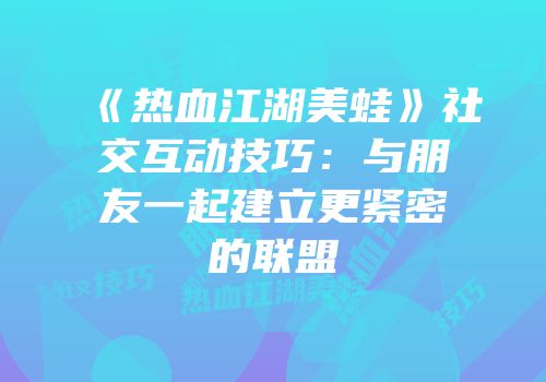 《热血江湖美蛙》社交互动技巧：与朋友一起建立更紧密的联盟
