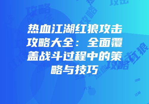 热血江湖红狼攻击攻略大全：全面覆盖战斗过程中的策略与技巧
