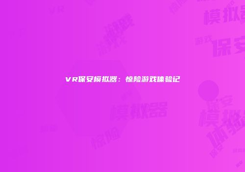 VR保安模拟器：惊险游戏体验记