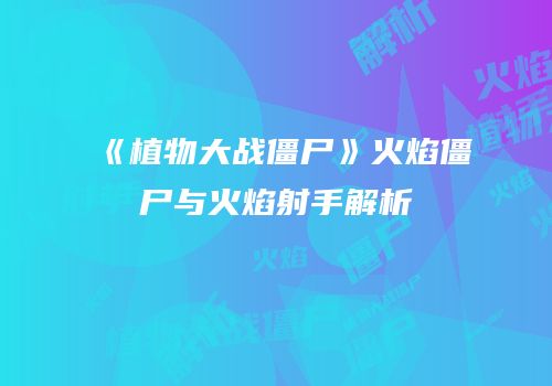 《植物大战僵尸》火焰僵尸与火焰射手解析