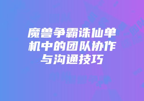 魔兽争霸诛仙单机中的团队协作与沟通技巧