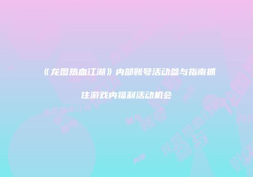 《龙图热血江湖》内部账号活动参与指南抓住游戏内福利活动机会