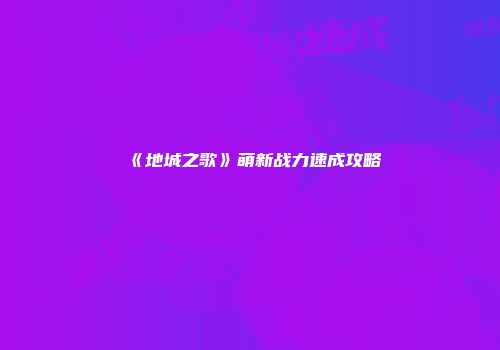 《地城之歌》萌新战力速成攻略
