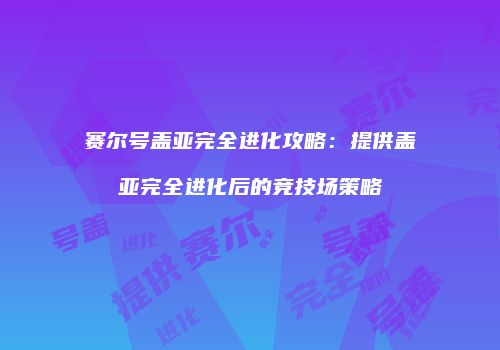 赛尔号盖亚完全进化攻略：提供盖亚完全进化后的竞技场策略