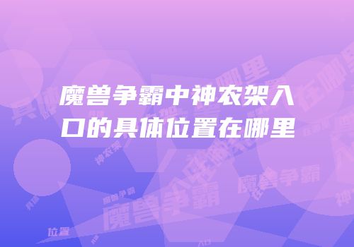 魔兽争霸中神农架入口的具体位置在哪里
