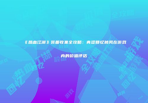 《热血江湖》装备收集全攻略：青涩回忆披风在游戏内的价值评估