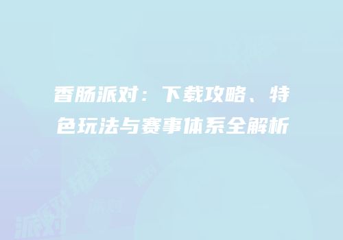 香肠派对：下载攻略、特色玩法与赛事体系全解析