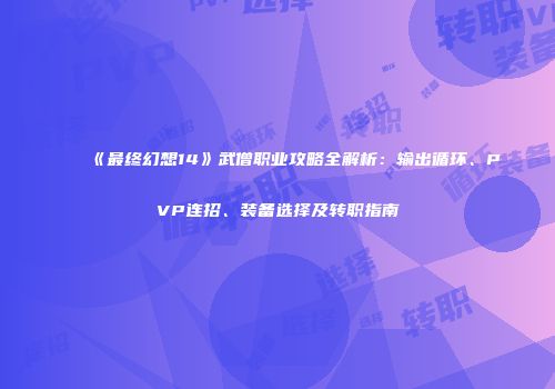 《最终幻想14》武僧职业攻略全解析：输出循环、PVP连招、装备选择及转职指南