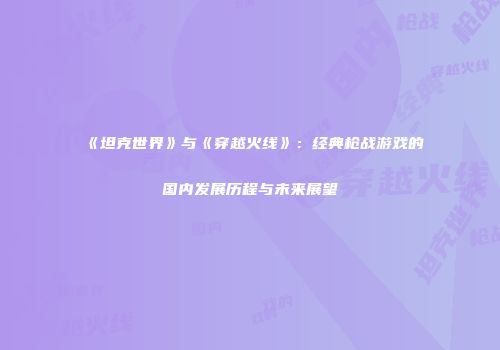 《坦克世界》与《穿越火线》：经典枪战游戏的国内发展历程与未来展望