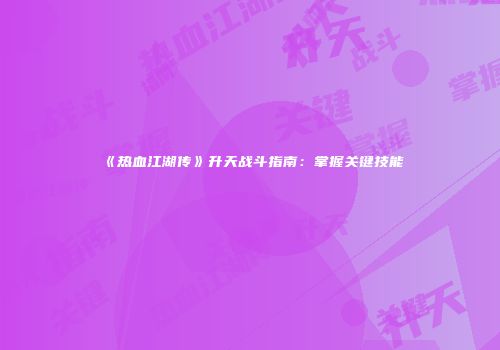 《热血江湖传》升天战斗指南：掌握关键技能