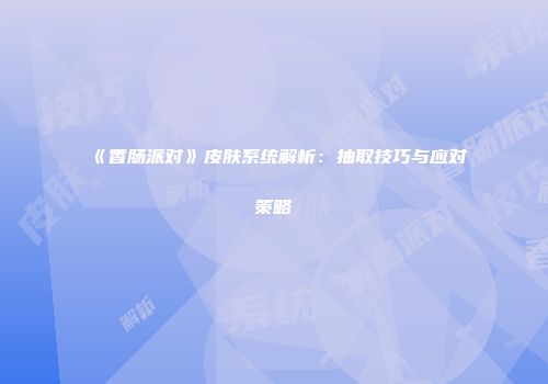 《香肠派对》皮肤系统解析：抽取技巧与应对策略