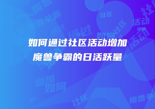 如何通过社区活动增加魔兽争霸的日活跃量