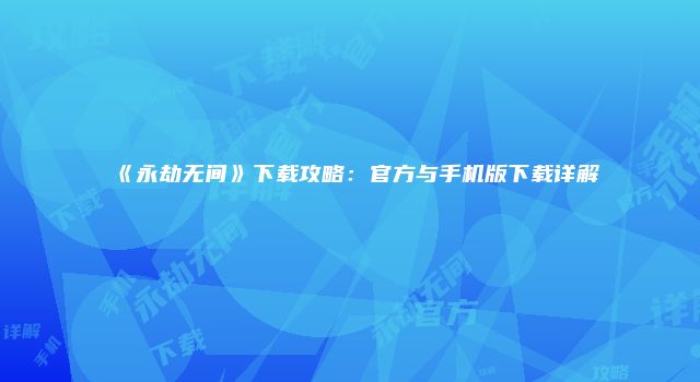 《永劫无间》下载攻略：官方与手机版下载详解