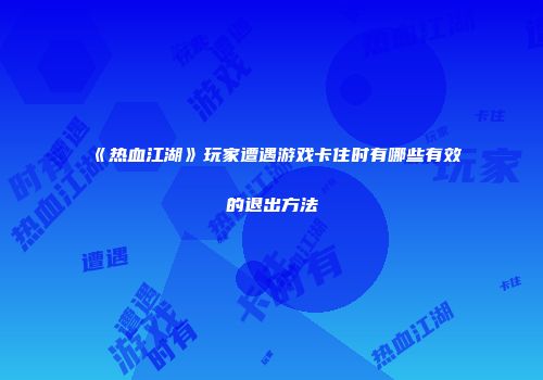 《热血江湖》玩家遭遇游戏卡住时有哪些有效的退出方法