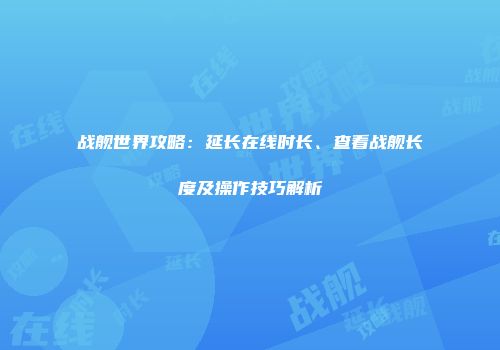 战舰世界攻略：延长在线时长、查看战舰长度及操作技巧解析