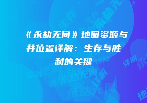 《永劫无间》地图资源与井位置详解：生存与胜利的关键