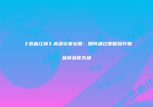 《热血江湖》高级玩家必看：如何通过策略提升物品掉落优先级