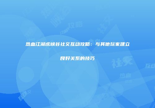 热血江湖虎峡谷社交互动攻略：与其他玩家建立良好关系的技巧