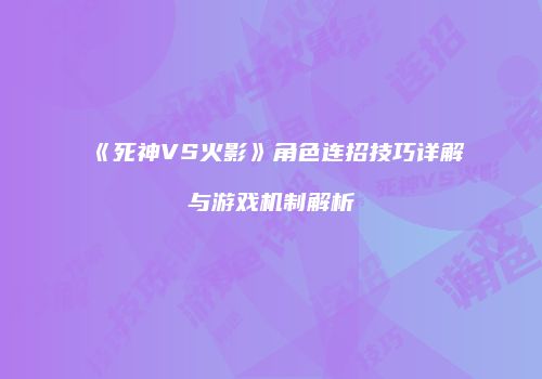 《死神VS火影》角色连招技巧详解与游戏机制解析