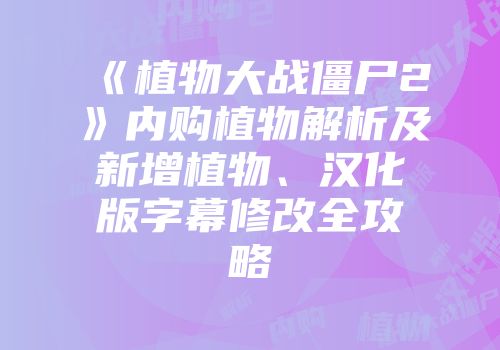 《植物大战僵尸2》内购植物解析及新增植物、汉化版字幕修改全攻略