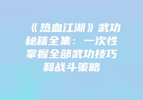 《热血江湖》武功秘籍全集:一次性掌握全部武功技巧和战斗策略