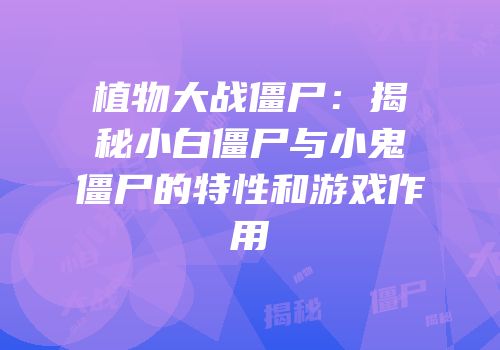 植物大战僵尸：揭秘小白僵尸与小鬼僵尸的特性和游戏作用