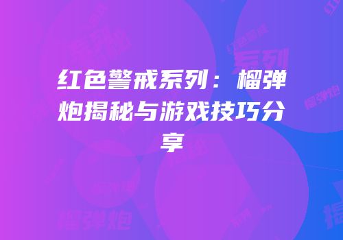 红色警戒系列：榴弹炮揭秘与游戏技巧分享