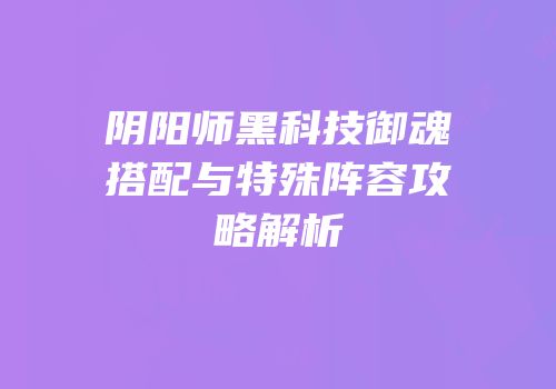 阴阳师黑科技御魂搭配与特殊阵容攻略解析