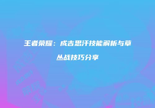 王者荣耀：成吉思汗技能解析与草丛战技巧分享