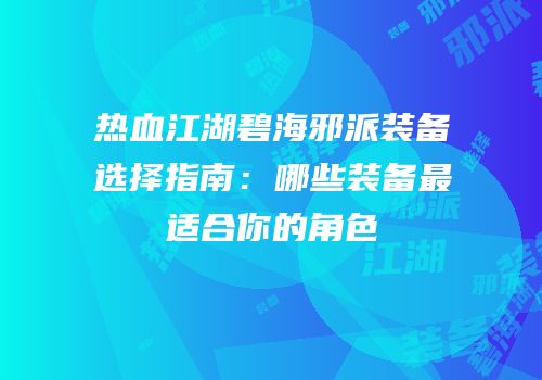 热血江湖碧海邪派装备选择指南:哪些装备最适合你的角色