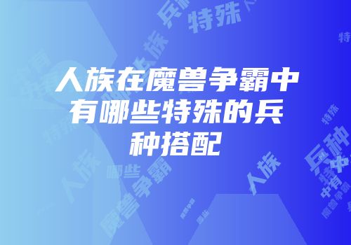 人族在魔兽争霸中有哪些特殊的兵种搭配