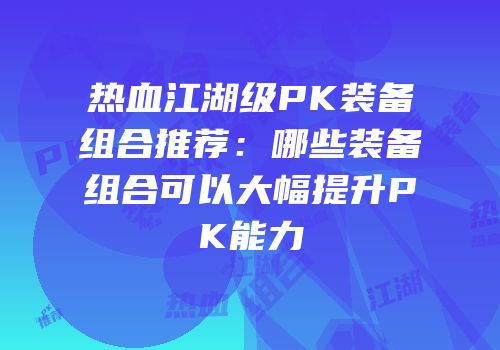 热血江湖级PK装备组合推荐:哪些装备组合可以大幅提升PK能力
