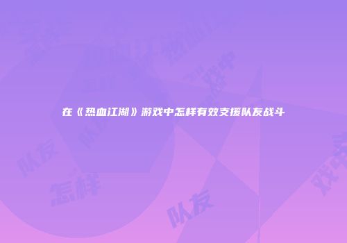 在《热血江湖》游戏中怎样有效支援队友战斗