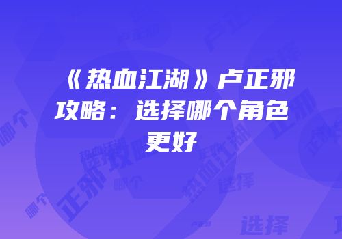 《热血江湖》卢正邪攻略：选择哪个角色更好