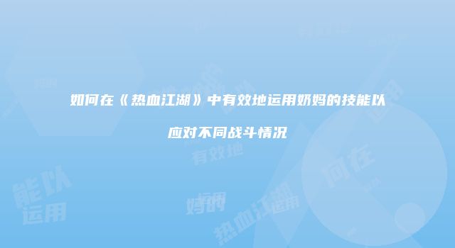 如何在《热血江湖》中有效地运用奶妈的技能以应对不同战斗情况
