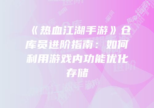 《热血江湖手游》仓库员进阶指南：如何利用游戏内功能优化存储