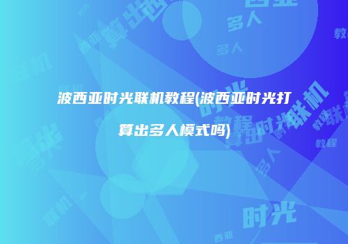 波西亚时光联机教程(波西亚时光打算出多人模式吗)