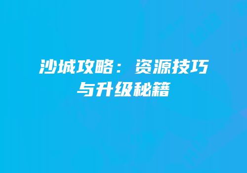 沙城攻略：资源技巧与升级秘籍