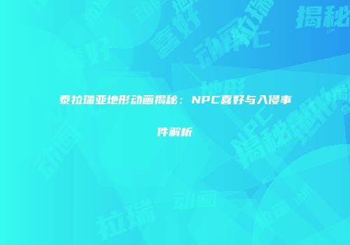 泰拉瑞亚地形动画揭秘：NPC喜好与入侵事件解析