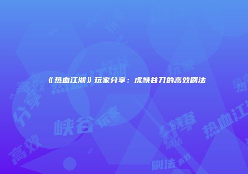 《热血江湖》玩家分享：虎峡谷刀的高效刷法
