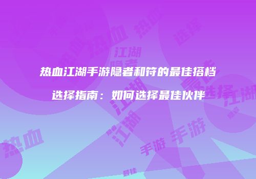 热血江湖手游隐者和符的最佳搭档选择指南：如何选择最佳伙伴