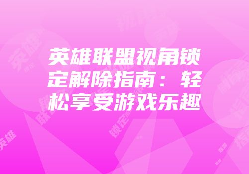 英雄联盟视角锁定解除指南：轻松享受游戏乐趣