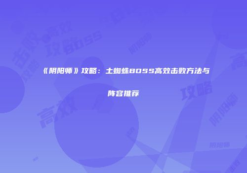 《阴阳师》攻略：土蜘蛛BOSS高效击败方法与阵容推荐