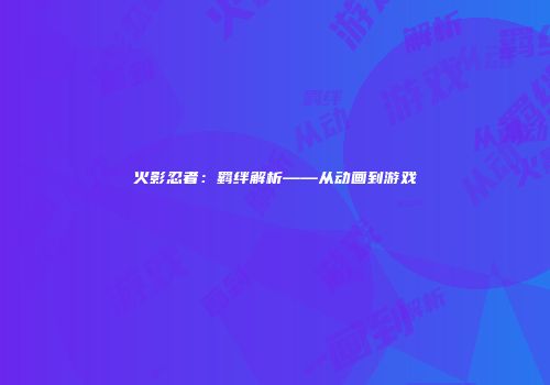 火影忍者：羁绊解析——从动画到游戏