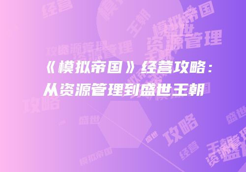 《模拟帝国》经营攻略：从资源管理到盛世王朝