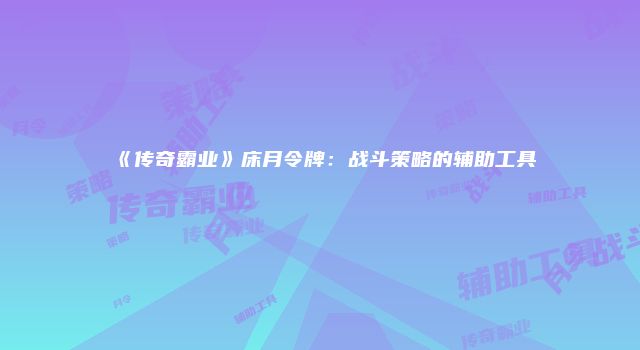 《传奇霸业》床月令牌：战斗策略的辅助工具