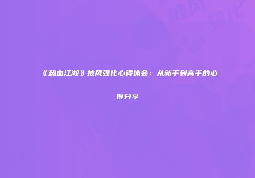 《热血江湖》披风强化心得体会:从新手到高手的心得分享